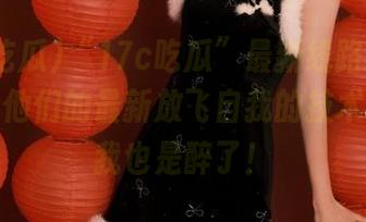 “17c吃瓜”最新线路：八卦家分享他们的最新放飞自我的技术，看完我也是醉了！
