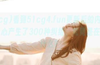 看到51cg4.fun更新后的内容，我内心产生了300种纠结，究竟是在追求什么？