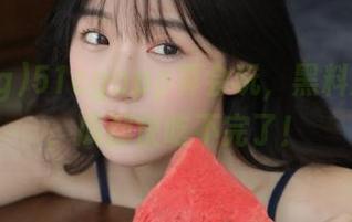 51cgapp真会玩，黑料满天飞，瓜都快吃不完了！
