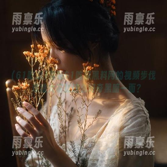 61吃瓜 紧跟61吃瓜黑料网的视频步伐,难道大家就这么好奇黑暗一面?