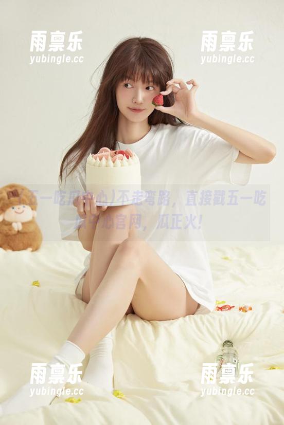 五一吃瓜中心 不走弯路,直接戳五一吃瓜中心官网,瓜正火!