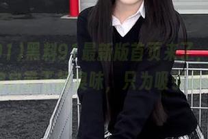 黑料91最新版首页来了，在线内容自带干掉臭味，只为吸引你！