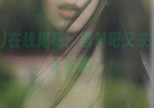 在线揭秘：黑料吧又来了，新耍套路啦！