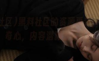 黑料社区的资源更新，保持好奇心，内容潜藏太多了！