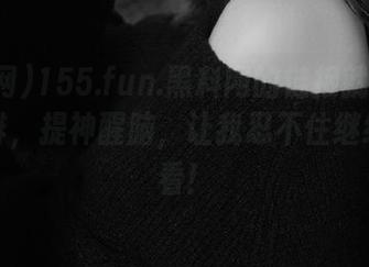155.fun.黑料网的链接就像一杯浓咖啡，提神醒脑，让我忍不住继续往下看！